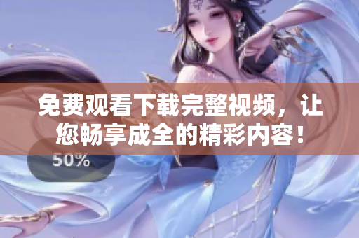 免费观看下载完整视频，让您畅享成全的精彩内容！