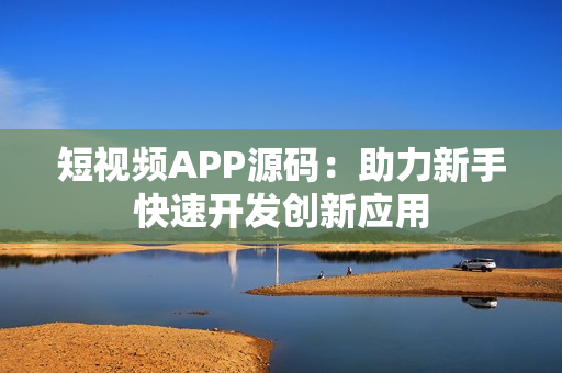 短视频APP源码：助力新手快速开发创新应用