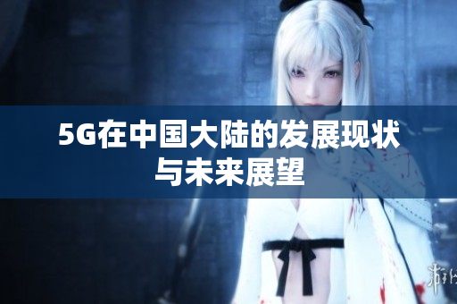 5G在中国大陆的发展现状与未来展望