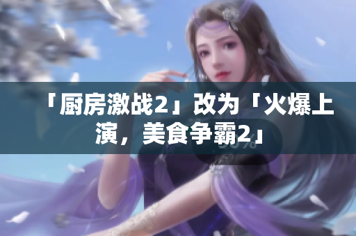 「厨房激战2」改为「火爆上演，美食争霸2」