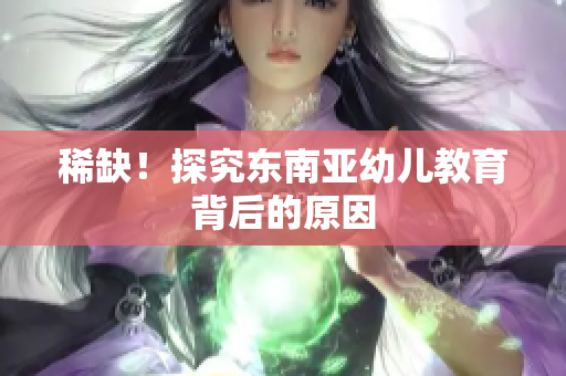 稀缺！探究东南亚幼儿教育背后的原因