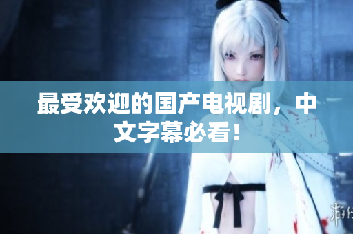 最受欢迎的国产电视剧，中文字幕必看！