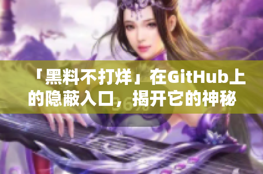 「黑料不打烊」在GitHub上的隐蔽入口，揭开它的神秘面纱