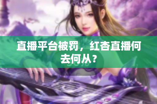 直播平台被罚，红杏直播何去何从？