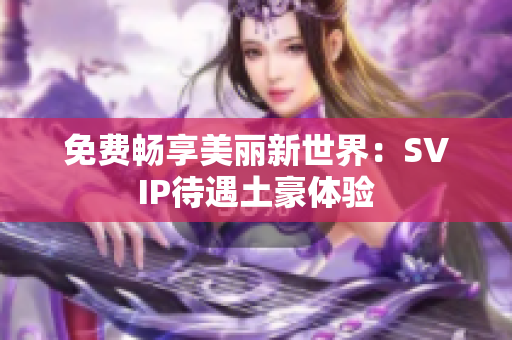 免费畅享美丽新世界：SVIP待遇土豪体验