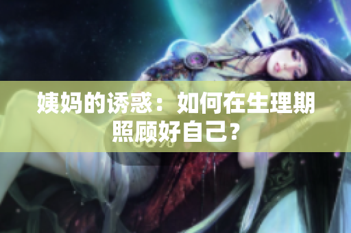 姨妈的诱惑：如何在生理期照顾好自己？