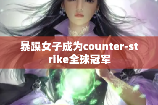 暴躁女子成为counter-strike全球冠军