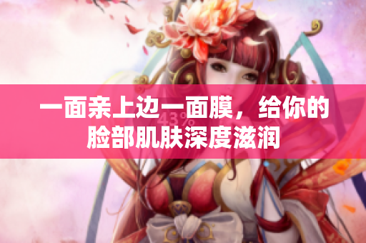 一面亲上边一面膜，给你的脸部肌肤深度滋润