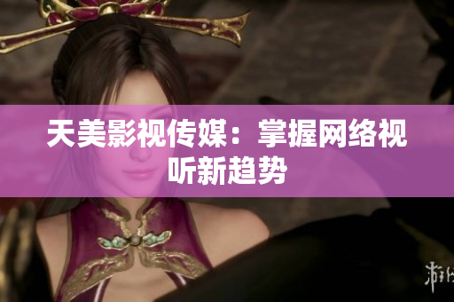 天美影视传媒：掌握网络视听新趋势