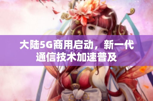 大陆5G商用启动，新一代通信技术加速普及