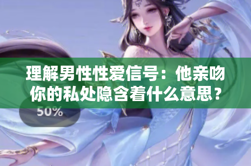 理解男性性爱信号：他亲吻你的私处隐含着什么意思？
