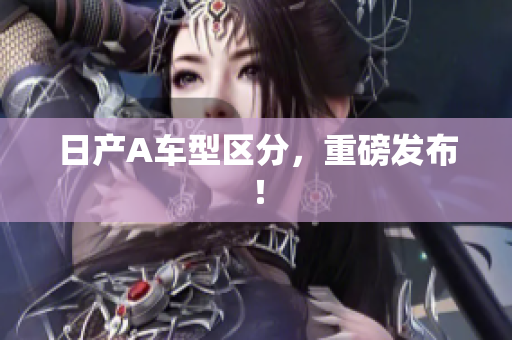 日产A车型区分，重磅发布！