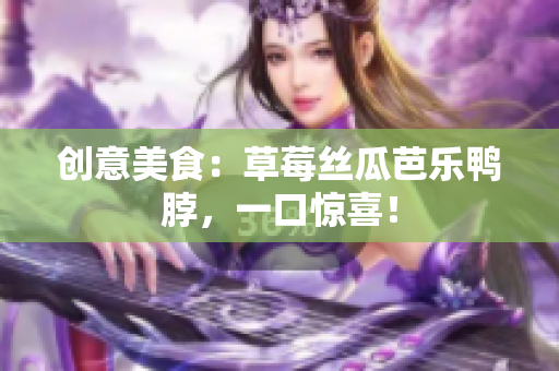 创意美食：草莓丝瓜芭乐鸭脖，一口惊喜！