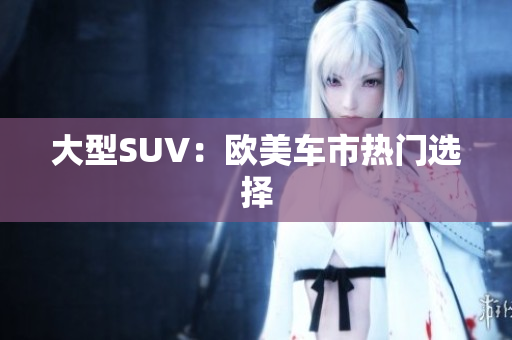 大型SUV：欧美车市热门选择