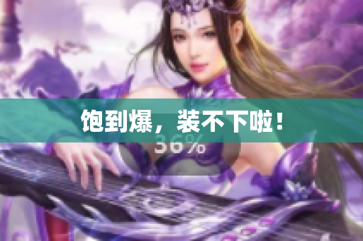 饱到爆，装不下啦！