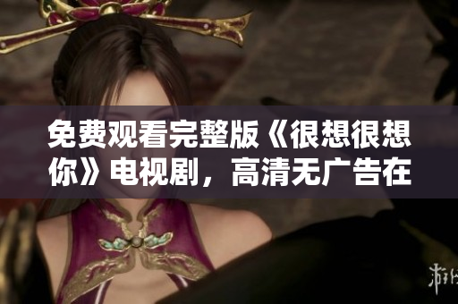 免费观看完整版《很想很想你》电视剧，高清无广告在线享受