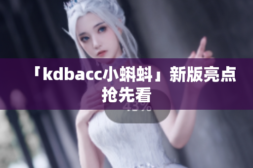「kdbacc小蝌蚪」新版亮点抢先看