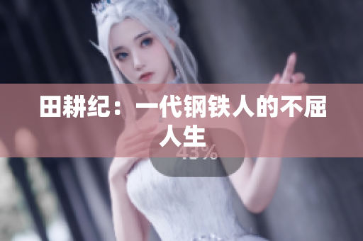 田耕纪：一代钢铁人的不屈人生