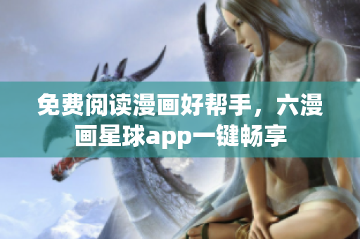 免费阅读漫画好帮手，六漫画星球app一键畅享