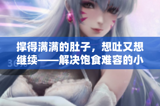 撑得满满的肚子，想吐又想继续——解决饱食难容的小技巧