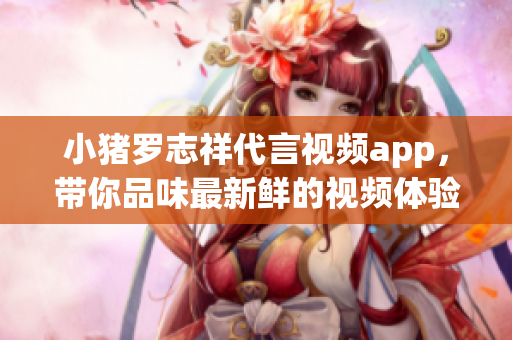 小猪罗志祥代言视频app，带你品味最新鲜的视频体验！