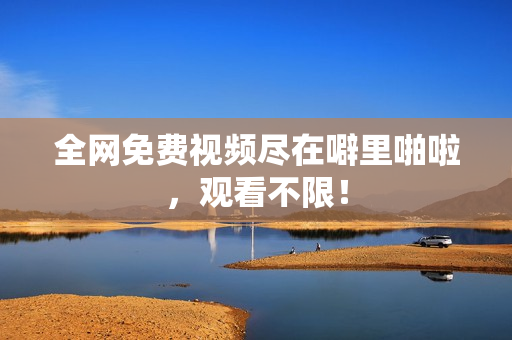 全网免费视频尽在噼里啪啦，观看不限！