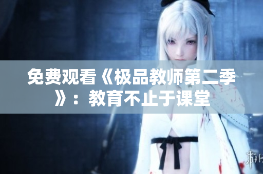 免费观看《极品教师第二季》：教育不止于课堂
