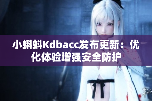 小蝌蚪Kdbacc发布更新：优化体验增强安全防护