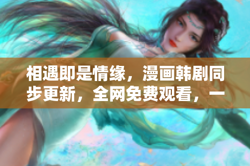 相遇即是情缘，漫画韩剧同步更新，全网免费观看，一起来爽肤~