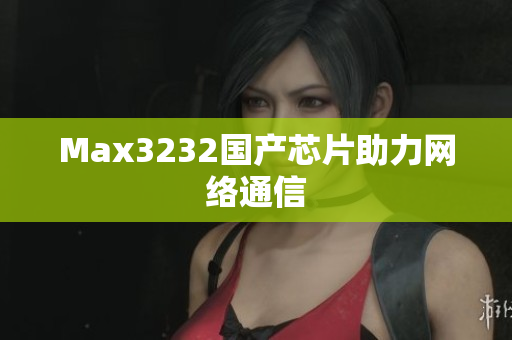 Max3232国产芯片助力网络通信