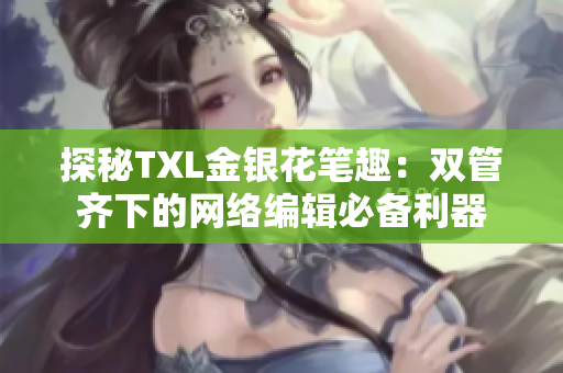 探秘TXL金银花笔趣：双管齐下的网络编辑必备利器