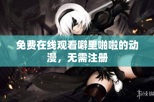 免费在线观看噼里啪啦的动漫，无需注册
