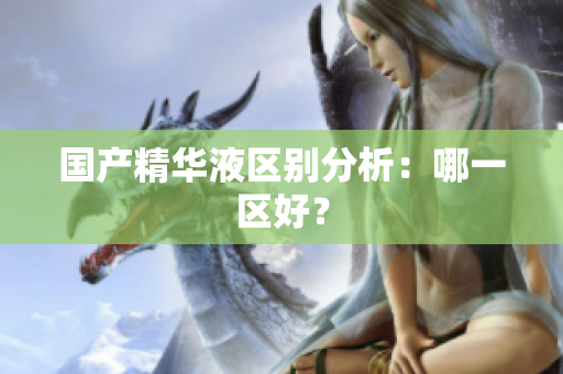 国产精华液区别分析：哪一区好？