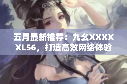 五月最新推荐：九幺XXXXXL56，打造高效网络体验