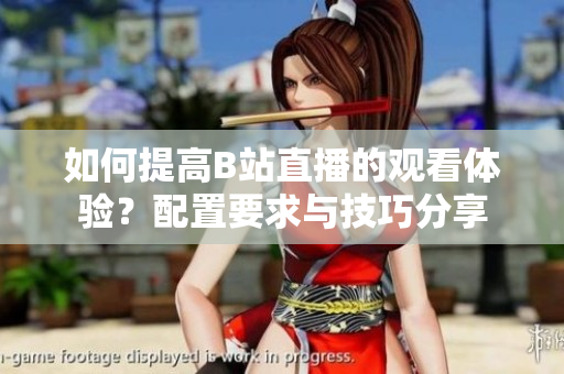 如何提高B站直播的观看体验？配置要求与技巧分享