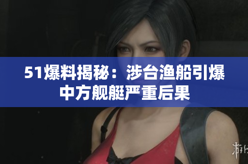51爆料揭秘：涉台渔船引爆中方舰艇严重后果