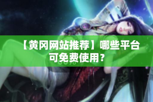 【黄冈网站推荐】哪些平台可免费使用？
