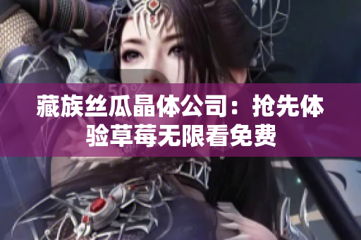 藏族丝瓜晶体公司：抢先体验草莓无限看免费