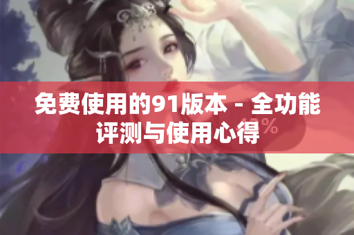 免费使用的91版本 - 全功能评测与使用心得