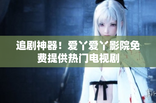 追剧神器！爱丫爱丫影院免费提供热门电视剧