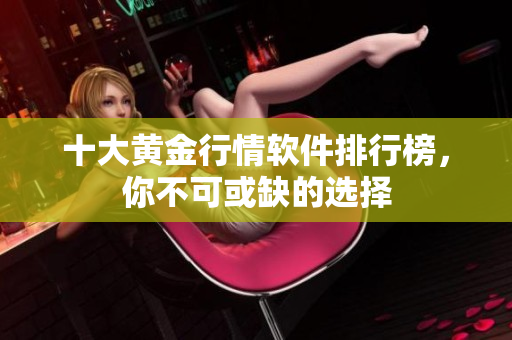 十大黄金行情软件排行榜，你不可或缺的选择