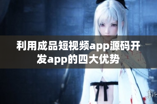 利用成品短视频app源码开发app的四大优势