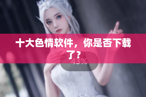 十大色情软件，你是否下载了？