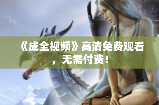 《成全视频》高清免费观看，无需付费！