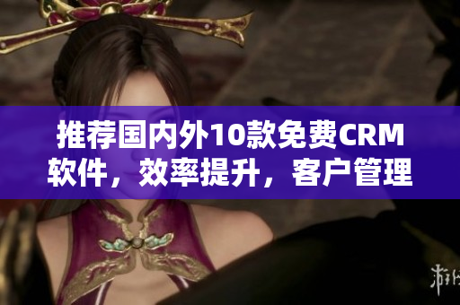 推荐国内外10款免费CRM软件，效率提升，客户管理神器
