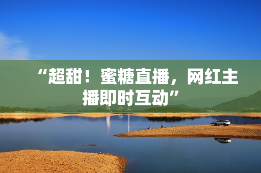 “超甜！蜜糖直播，网红主播即时互动”