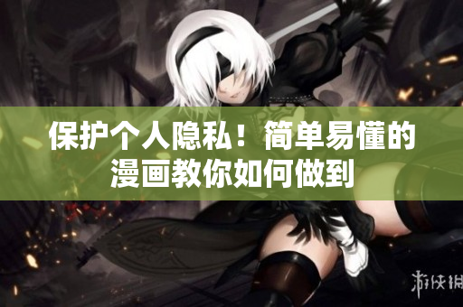 保护个人隐私！简单易懂的漫画教你如何做到
