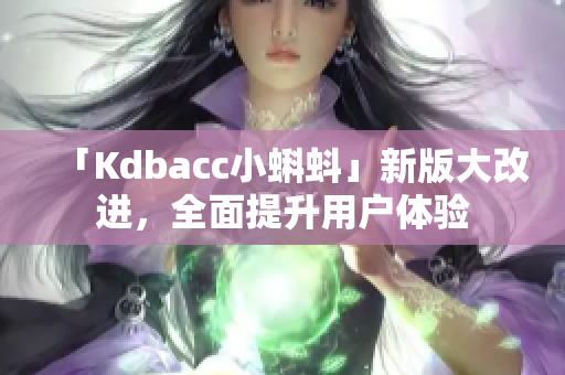 「Kdbacc小蝌蚪」新版大改进，全面提升用户体验