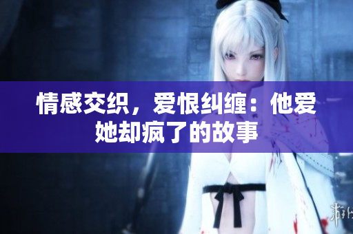 情感交织，爱恨纠缠：他爱她却疯了的故事