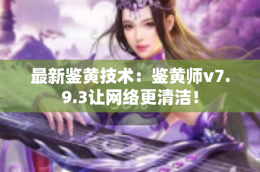 最新鉴黄技术：鉴黄师v7.9.3让网络更清洁！